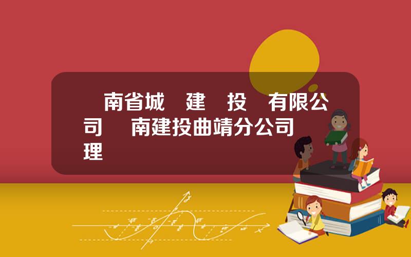 雲南省城鄕建設投資有限公司 雲南建投曲靖分公司縂經理